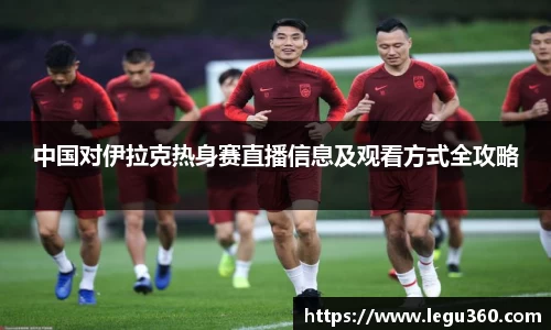 中国对伊拉克热身赛直播信息及观看方式全攻略