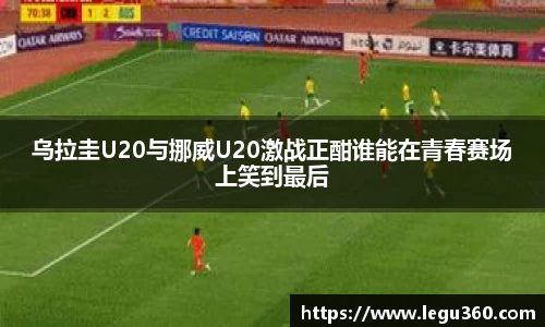 乌拉圭U20与挪威U20激战正酣谁能在青春赛场上笑到最后